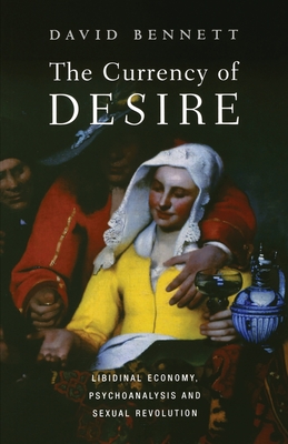 The Currency of Desire: Libidinal Economy, Psychoanalysis and Sexual Revolution - Bennett, David