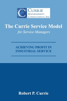 The Currie Service Model for Service Managers: Achieving Profit Potential in Industrial Service - Currie, Bob