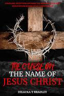 The Curse on the Name of Jesus Christ: Unveiling Deception, Exposing the Manipulation and Exploitation Behind Jesus Christ's Name