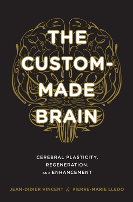 The Custom-Made Brain: Cerebral Plasticity, Regeneration, and Enhancement - Vincent, Jean-Didier, and Lledo, Pierre-Marie, and Garey, Laurence (Translated by)