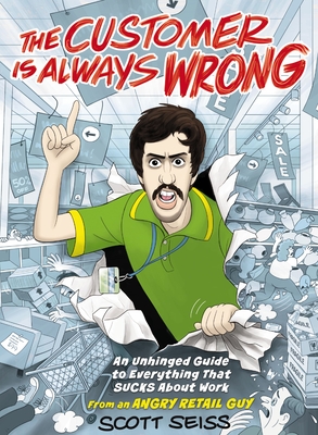 The Customer Is Always Wrong: An Unhinged Guide to Everything That Sucks about Work (from an Angry Retail Guy) - The Perfect Funny Christmas Gift for Retail Workers or Anyone Who Has Ever Had a Bad Day at the Office - Seiss, Scott