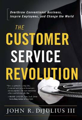 The Customer Service Revolution: Overthrow Conventional Business, Inspire Employees, and Change the World - Dijulius, John R