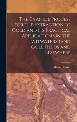 The Cyanide Process for the Extraction of Gold and Its Practical Application On the Witwatersrand Goldfields and Elsewhere - Eissler, Manuel