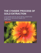 The Cyanide Process of Gold Extraction: A Text-Book for the Use of Metallurgists and Students at Schools of Mines, Etc