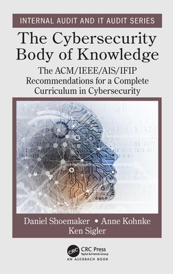 The Cybersecurity Body of Knowledge: The Acm/Ieee/Ais/Ifip Recommendations for a Complete Curriculum in Cybersecurity - Shoemaker, Daniel, and Kohnke, Anne, and Sigler, Ken