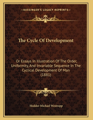 The Cycle of Development: Or Essays in Illustration of the Order, Uniformity, and Invariable Sequence in the Cyclical Development of Man (1881) - Westropp, Hodder Michael