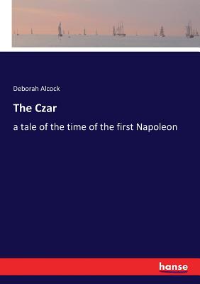 The Czar: a tale of the time of the first Napoleon - Alcock, Deborah