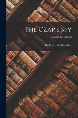 The Czar's Spy: The Mystery of a Silent Love - Queux, William Le