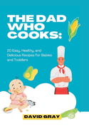 The Dad Who Cooks: 20 Easy, Healthy, and Delicious Recipes for Babies and Toddlers
