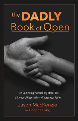 The DADLY Book of Open: How Cultivating Vulnerability Makes You a Stronger, Wiser and More Courageous Father - MacKenzie, Jason, and Hilling, Hogan