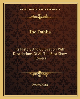 The Dahlia: Its History And Cultivation, With Descriptions Of All The Best Show Flowers - Hogg, Robert