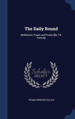 The Daily Round: Meditation, Prayer and Praise [By T.B. Pollock] - Pollock, Thomas Benson