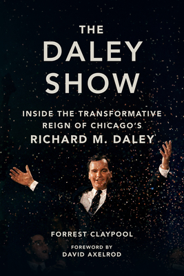 The Daley Show: Inside the Transformative Reign of Chicago's Richard M. Daley - Claypool, Forrest, and Axelrod, David (Foreword by)