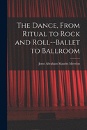 The Dance, From Ritual to Rock and Roll--ballet to Ballroom