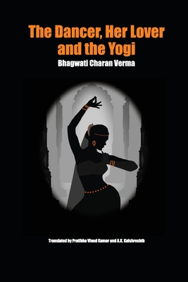 The Dancer, Her Lover and the Yogi: Chitralekha - Verma, Bhagwati Charan, and Kumar, Pratibha Vinod (Translated by), and Kulshreshth, A K (Translated by)