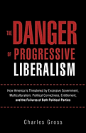 The Danger of Progressive Liberalism: How America Is Threatened by Excessive Government, Multiculturalism, Political Correctness, Entitlement, and the Failures of Both Political Parties