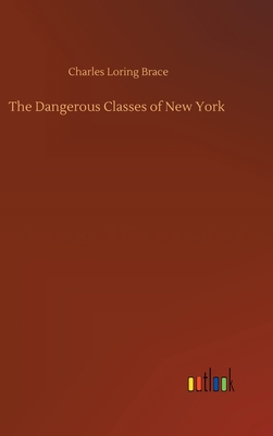 The Dangerous Classes of New York - Brace, Charles Loring