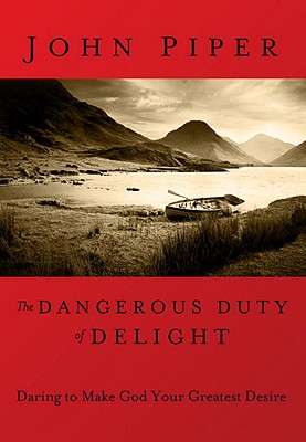 The Dangerous Duty of Delight: Daring to Make God Your Greatest Desire - Piper, John