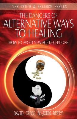The Dangers of Alternative Ways to Healing: How to Avoid New Age Deceptions - Cross, David, and Berry, John