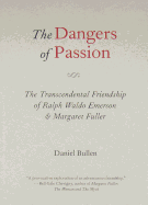 The Dangers of Passion: The Transcendental Friendship of Ralph Waldo Emerson & Margaret Fuller - Bullen, Daniel