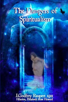 The Dangers of Spiritualism - Hilarion, and Howard, Elizabeth Rose, and Raupert, J. Godfrey