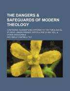 The Dangers & Safeguards of Modern Theology: Containing 'Suggestions Offered to the Theological Student Under Present Difficulties' (a REV. Ed.), & Other Discourses