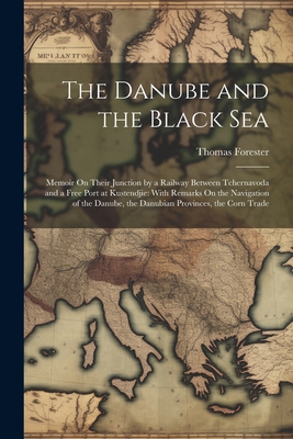 The Danube and the Black Sea: Memoir On Their Junction by a Railway Between Tchernavoda and a Free Port at Kustendjie: With Remarks On the Navigation of the Danube, the Danubian Provinces, the Corn Trade - Forester, Thomas