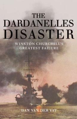 The Dardanelles Disaster: Winston Churchill's Greatest Failure - Van Der Vat, Dan