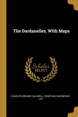 The Dardanelles, With Maps - Callwell, Charles Edward, and Constable &Company Ltd (Creator)