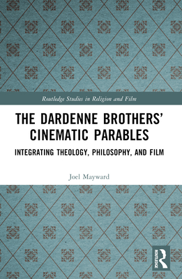 The Dardenne Brothers' Cinematic Parables: Integrating Theology, Philosophy, and Film - Mayward, Joel