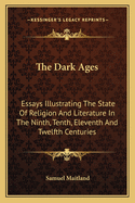 The Dark Ages: Essays Illustrating the State of Religion and Literature in the Ninth, Tenth, Eleventh and Twelfth Centuries
