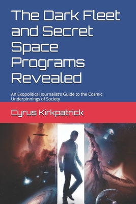 The Dark Fleet and Secret Space Programs Revealed: An Exopolitical Journalist's Guide to the Cosmic Underpinnings of Society - Kirkpatrick, Cyrus