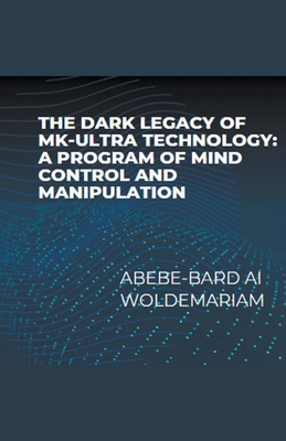 The Dark Legacy of MK-Ultra Technology: A Program of Mind Control and Manipulation - Woldemariam, Abebe-Bard Ai