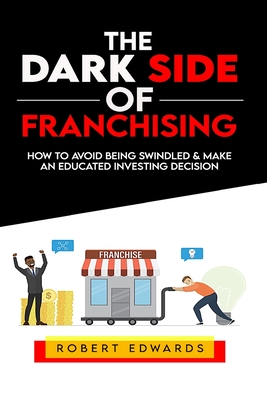 The Dark Side of Franchising: How to Avoid Being Swindled and Make an Educated Buying Decision - Edwards, Robert