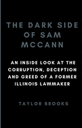 The Dark Side of Sam McCann: An Inside Look at the Corruption, Deception and Greed of a Former Illinois Lawmaker