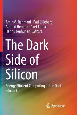 The Dark Side of Silicon: Energy Efficient Computing in the Dark Silicon Era - Rahmani, Amir M (Editor), and Liljeberg, Pasi (Editor), and Hemani, Ahmed (Editor)