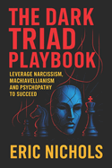 The Dark Triad Playbook: Leverage Narcissism, Machiavellianism, and Psychopathy to Succeed - Master Covert Influence Tactics for Social Dominance, Control, & Goal Mastery