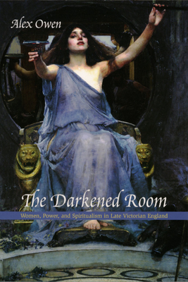 The Darkened Room: Women, Power, and Spiritualism in Late Victorian England - Owen, Alex