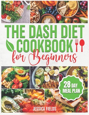 The DASH Diet Cookbook for Beginners: Essential Guide to Balanced Eating with Nutrient-Rich, Low-Sodium and High-Potassium Meals, Reduce Blood Pressure and Boost Wellness with a 28-Day Meal Prep Plan - Fields, Jessica
