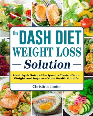 The Dash Diet Weight Loss Solution: Healthy & Natural Recipes to Control Your Weight and Improve Your Health for Life - Lanier, Christina