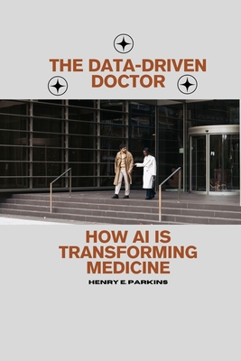 The Data-Driven Doctor: How AI Is Transforming Medicine - Parkins, Henry E