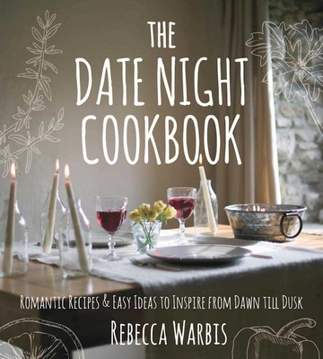 The Date Night Cookbook: Romantic Recipes & Easy Ideas to Inspire from Dawn Till Dusk - Warbis, Rebecca (Photographer)