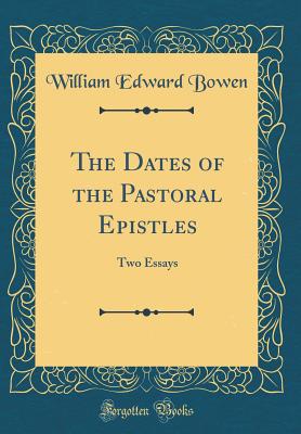 The Dates of the Pastoral Epistles: Two Essays (Classic Reprint) - Bowen, William Edward