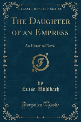 The Daughter of an Empress: An Historical Novel (Classic Reprint) - Muhlbach, Luise