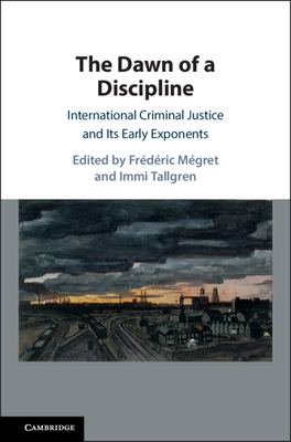 The Dawn of a Discipline: International Criminal Justice and Its Early Exponents - Mgret, Frdric (Editor), and Tallgren, Immi (Editor)