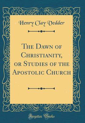 The Dawn of Christianity, or Studies of the Apostolic Church (Classic Reprint) - Vedder, Henry Clay