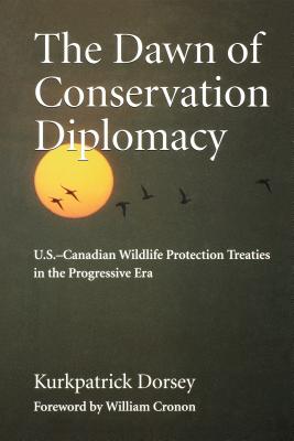 The Dawn of Conservation Diplomacy: U.S.-Canadian Wildlife Protection Treaties in the Progressive Era - Dorsey, Kurkpatrick, and Cronon, William (Foreword by)