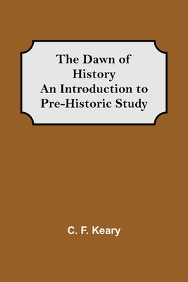 The Dawn of History An Introduction to Pre-Historic Study - F Keary, C