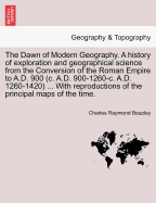 The Dawn of Modern Geography. A history of exploration and geographical science from the Conversion of the Roman Empire to A.D. 900 (c. A.D. 900-1260-c. A.D. 1260-1420) ... With reproductions of the principal maps of the time. VOL.I