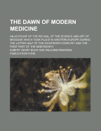 The Dawn of Modern Medicine: An Account of the Revival of the Science and Art of Medicine Which Took Place in Western Europe During the Latter Half of the Eighteenth Century and the First Part of the Nineteenth